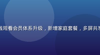 性巴克在线观看会员体系升级，新增家庭套餐，多屏共享功能展示
