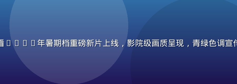 性巴克在线观看2026年暑期档重磅新片上线，影院级画质呈现，青绿色调宣传海报设计感强