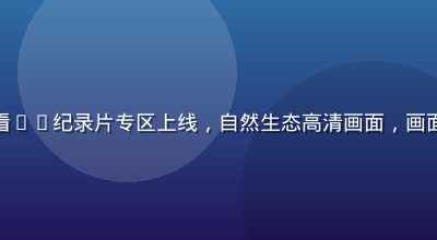性巴克在线观看4K纪录片专区上线，自然生态高清画面，画面色彩饱满震撼
